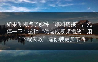 如果你刚点了那种“爆料链接”，先停一下：这种“伪装成视频播放”用“下载失败”逼你装更多东西