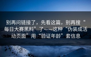 别再问链接了，先看这篇，别再搜“每日大赛黑料”了——这种“伪装成活动页面”用“验证年龄”套信息
