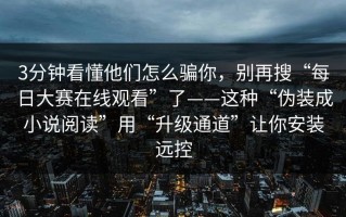 3分钟看懂他们怎么骗你，别再搜“每日大赛在线观看”了——这种“伪装成小说阅读”用“升级通道”让你安装远控