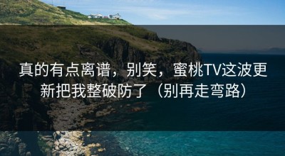 真的有点离谱，别笑，蜜桃TV这波更新把我整破防了（别再走弯路）