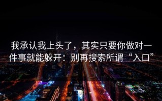 我承认我上头了，其实只要你做对一件事就能躲开：别再搜索所谓“入口”