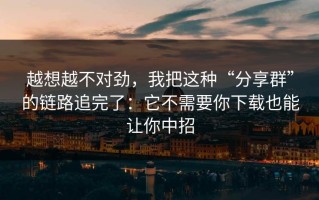 越想越不对劲，我把这种“分享群”的链路追完了：它不需要你下载也能让你中招