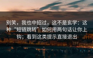 别笑，我也中招过，这不是玄学：这种“短链跳转”如何用两句话让你上钩；看到这类提示直接退出