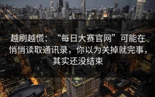 越刷越慌：“每日大赛官网”可能在悄悄读取通讯录，你以为关掉就完事，其实还没结束