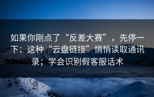 如果你刚点了“反差大赛”，先停一下：这种“云盘链接”悄悄读取通讯录；学会识别假客服话术