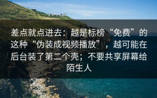 差点就点进去：越是标榜“免费”的这种“伪装成视频播放”，越可能在后台装了第二个壳；不要共享屏幕给陌生人