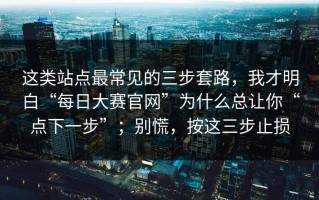 这类站点最常见的三步套路，我才明白“每日大赛官网”为什么总让你“点下一步”；别慌，按这三步止损