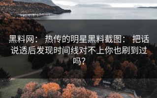 黑料网： 热传的明星黑料截图： 把话说透后发现时间线对不上你也刷到过吗？