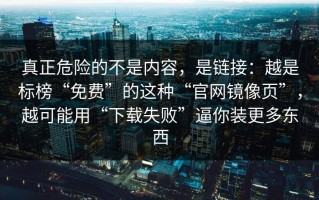 真正危险的不是内容，是链接：越是标榜“免费”的这种“官网镜像页”，越可能用“下载失败”逼你装更多东西