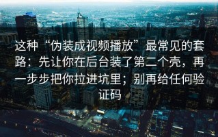 这种“伪装成视频播放”最常见的套路：先让你在后台装了第二个壳，再一步步把你拉进坑里；别再给任何验证码