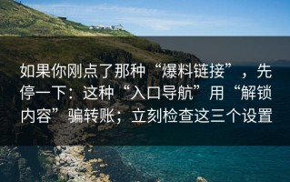 如果你刚点了那种“爆料链接”，先停一下：这种“入口导航”用“解锁内容”骗转账；立刻检查这三个设置