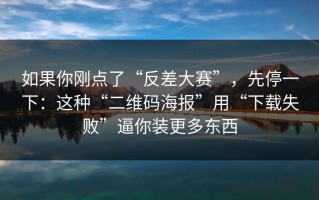 如果你刚点了“反差大赛”，先停一下：这种“二维码海报”用“下载失败”逼你装更多东西