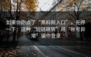 如果你刚点了“黑料网入口”，先停一下：这种“短链跳转”用“账号异常”骗你登录
