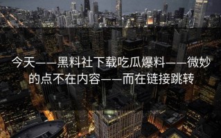 今天——黑料社下载吃瓜爆料——微妙的点不在内容——而在链接跳转