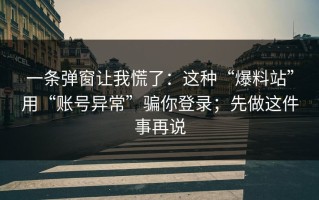 一条弹窗让我慌了：这种“爆料站”用“账号异常”骗你登录；先做这件事再说