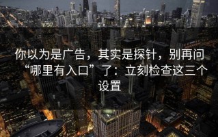 你以为是广告，其实是探针，别再问“哪里有入口”了：立刻检查这三个设置