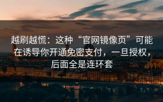 越刷越慌：这种“官网镜像页”可能在诱导你开通免密支付，一旦授权，后面全是连环套