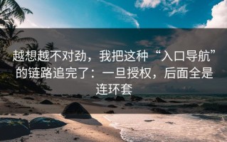 越想越不对劲，我把这种“入口导航”的链路追完了：一旦授权，后面全是连环套