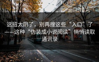 这招太阴了，别再搜这些“入口”了——这种“伪装成小说阅读”悄悄读取通讯录