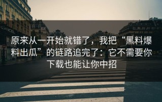 原来从一开始就错了，我把“黑料爆料出瓜”的链路追完了：它不需要你下载也能让你中招