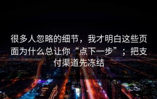 很多人忽略的细节，我才明白这些页面为什么总让你“点下一步”；把支付渠道先冻结