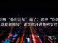 别被“备用网址”骗了：这种“伪装成视频播放”诱导你开通免密支付