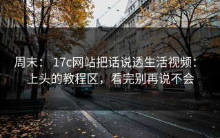 周末： 17c网站把话说透生活视频： 上头的教程区，看完别再说不会