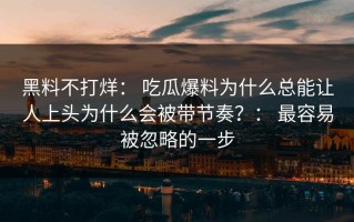 黑料不打烊： 吃瓜爆料为什么总能让人上头为什么会被带节奏？： 最容易被忽略的一步