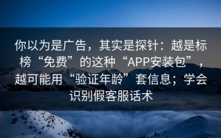 你以为是广告，其实是探针：越是标榜“免费”的这种“APP安装包”，越可能用“验证年龄”套信息；学会识别假客服话术