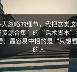 很多人忽略的细节，我把这类这种“免费资源合集”的“话术脚本”拆给你看：最容易中招的是“只想看看”的人