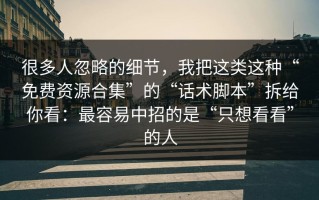 很多人忽略的细节，我把这类这种“免费资源合集”的“话术脚本”拆给你看：最容易中招的是“只想看看”的人