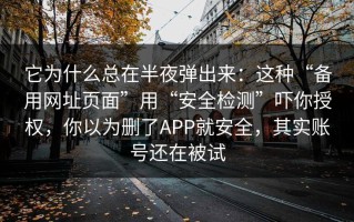 它为什么总在半夜弹出来：这种“备用网址页面”用“安全检测”吓你授权，你以为删了APP就安全，其实账号还在被试