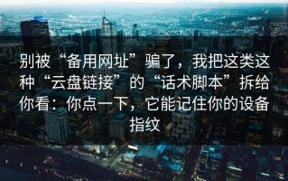 别被“备用网址”骗了，我把这类这种“云盘链接”的“话术脚本”拆给你看：你点一下，它能记住你的设备指纹