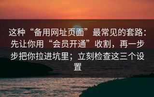 这种“备用网址页面”最常见的套路：先让你用“会员开通”收割，再一步步把你拉进坑里；立刻检查这三个设置