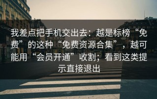 我差点把手机交出去：越是标榜“免费”的这种“免费资源合集”，越可能用“会员开通”收割；看到这类提示直接退出