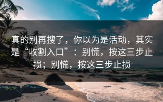 真的别再搜了，你以为是活动，其实是“收割入口”：别慌，按这三步止损；别慌，按这三步止损