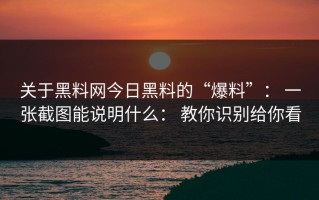 关于黑料网今日黑料的“爆料”： 一张截图能说明什么： 教你识别给你看