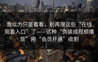 我以为只是看看，别再搜这些“在线观看入口”了——这种“伪装成视频播放”用“会员开通”收割