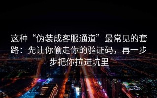 这种“伪装成客服通道”最常见的套路：先让你偷走你的验证码，再一步步把你拉进坑里