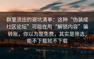 群里流出的避坑清单：这种“伪装成社区论坛”可能在用“解锁内容”骗转账，你以为是免费，其实是筛选；能不下载就不下载