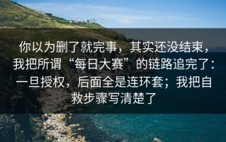 你以为删了就完事，其实还没结束，我把所谓“每日大赛”的链路追完了：一旦授权，后面全是连环套；我把自救步骤写清楚了