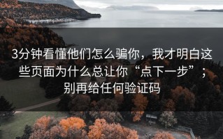3分钟看懂他们怎么骗你，我才明白这些页面为什么总让你“点下一步”；别再给任何验证码