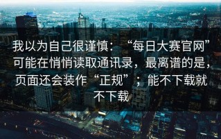 我以为自己很谨慎：“每日大赛官网”可能在悄悄读取通讯录，最离谱的是，页面还会装作“正规”；能不下载就不下载