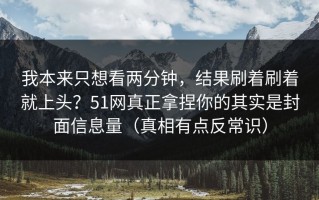 我本来只想看两分钟，结果刷着刷着就上头？51网真正拿捏你的其实是封面信息量（真相有点反常识）
