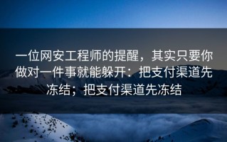 一位网安工程师的提醒，其实只要你做对一件事就能躲开：把支付渠道先冻结；把支付渠道先冻结