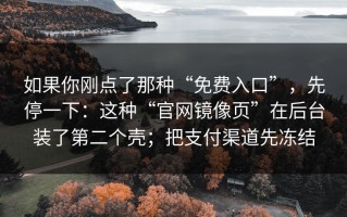如果你刚点了那种“免费入口”，先停一下：这种“官网镜像页”在后台装了第二个壳；把支付渠道先冻结
