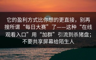 它的盈利方式比你想的更直接，别再搜所谓“每日大赛”了——这种“在线观看入口”用“加群”引流到杀猪盘；不要共享屏幕给陌生人