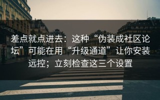 差点就点进去：这种“伪装成社区论坛”可能在用“升级通道”让你安装远控；立刻检查这三个设置