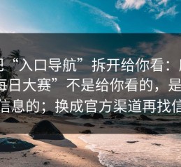 我把“入口导航”拆开给你看：所谓“每日大赛”不是给你看的，是来拿你信息的；换成官方渠道再找信息