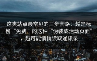 这类站点最常见的三步套路：越是标榜“免费”的这种“伪装成活动页面”，越可能悄悄读取通讯录